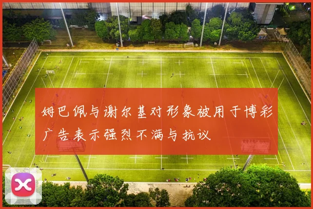 姆巴佩与谢尔基对形象被用于博彩广告表示强烈不满与抗议