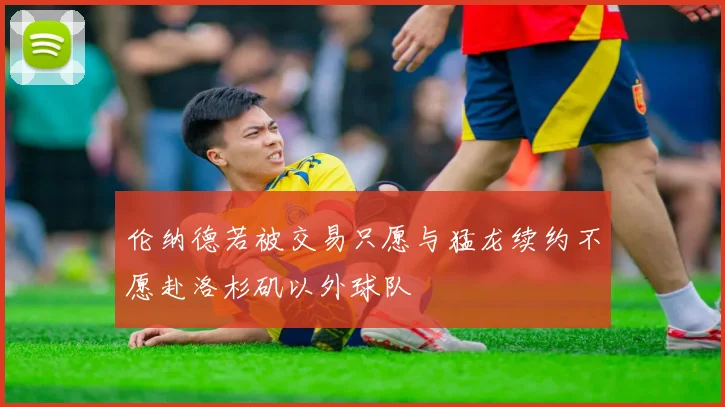 伦纳德若被交易只愿与猛龙续约不愿赴洛杉矶以外球队