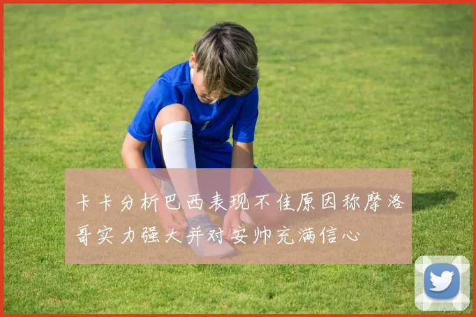 卡卡分析巴西表现不佳原因称摩洛哥实力强大并对安帅充满信心