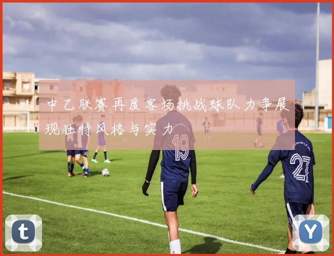 中乙联赛再度客场挑战球队力争展现独特风格与实力