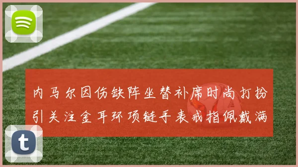 内马尔因伤缺阵坐替补席时尚打扮引关注金耳环项链手表戒指佩戴满身