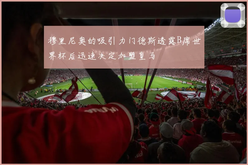 穆里尼奥的吸引力门德斯透露B席世界杯后迅速决定加盟皇马
