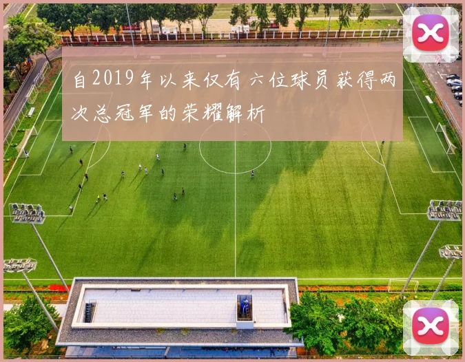 自2019年以来仅有六位球员获得两次总冠军的荣耀解析