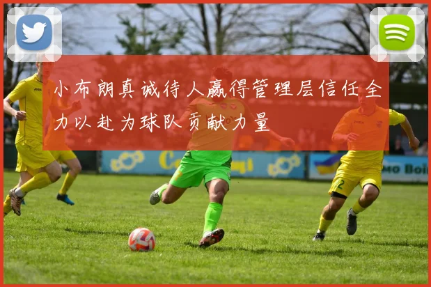 小布朗真诚待人赢得管理层信任全力以赴为球队贡献力量