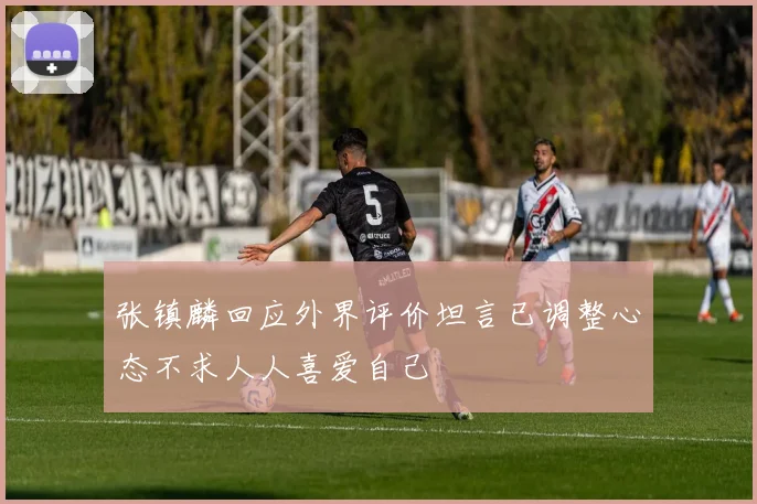 张镇麟回应外界评价坦言已调整心态不求人人喜爱自己