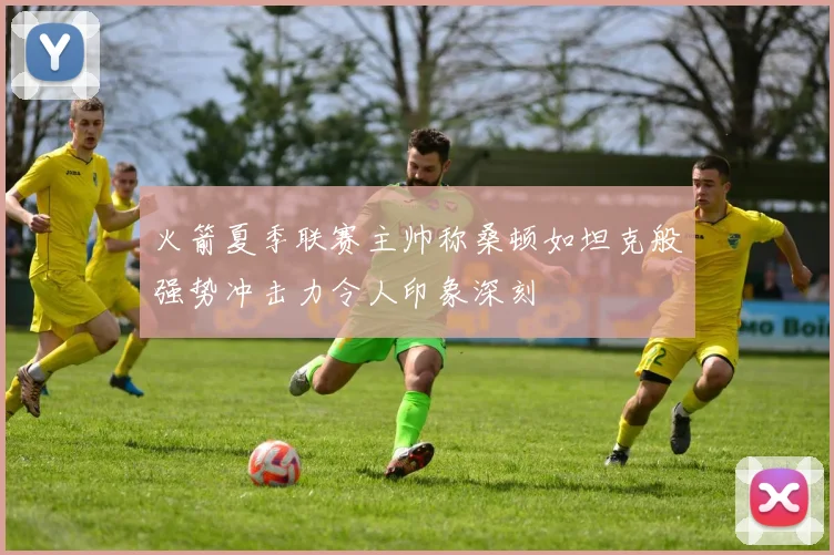 火箭夏季联赛主帅称桑顿如坦克般强势冲击力令人印象深刻