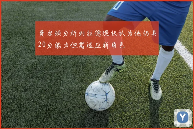 费尔顿分析利拉德现状认为他仍具20分能力但需适应新角色
