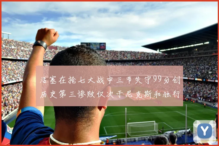 活塞在抢七大战中三节失守99分创历史第三惨败仅次于尼克斯和独行侠