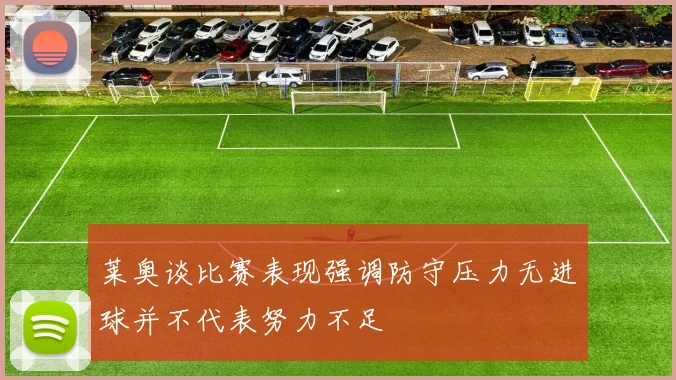 莱奥谈比赛表现强调防守压力无进球并不代表努力不足